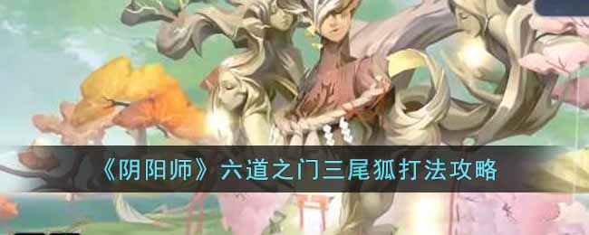 阴阳师六道之门三尾狐怎么打 阴阳师六道之门三尾狐打法攻略