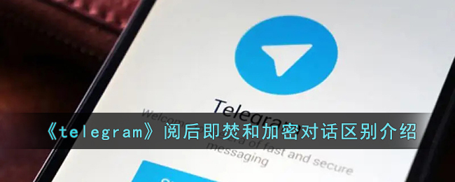 telegram加密对话和阅后即焚有什么区别 telegram阅后即焚和加密对话区别介绍