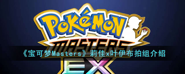 宝可梦Masters莉佳x叶伊布拍组怎么样 宝可梦Masters莉佳x叶伊布拍组介绍