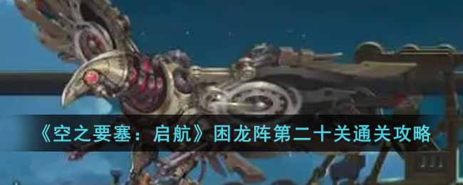 空之要塞启航困龙阵第二十关怎么过 空之要塞启航困龙阵第二十关通关攻略