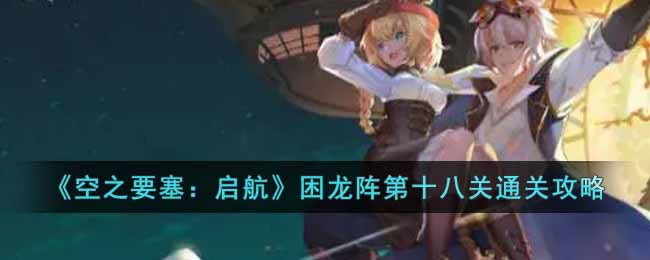 空之要塞启航困龙阵第十八关怎么过 空之要塞启航困龙阵第十八关通关攻略
