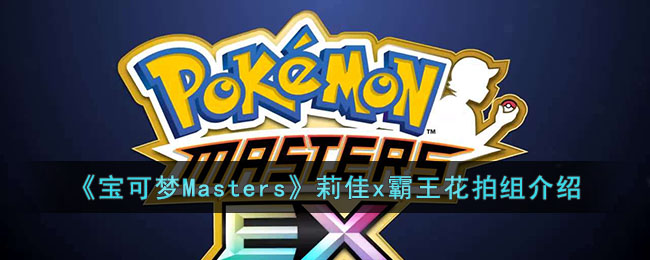 宝可梦Masters莉佳x霸王花拍组怎么样 宝可梦Masters莉佳x霸王花拍组介绍