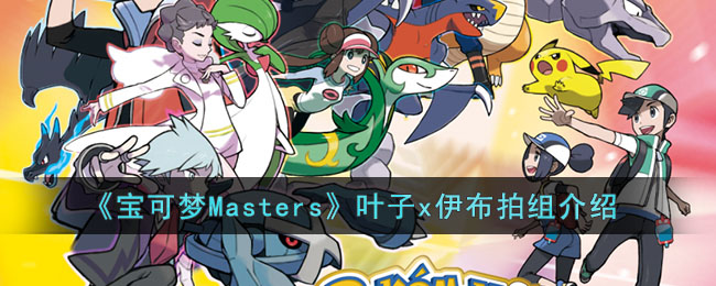 宝可梦Masters叶子x伊布组怎么样 宝可梦Masters叶子x伊布拍组介绍