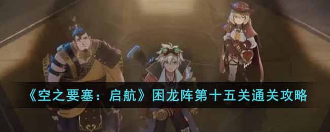 空之要塞启航困龙阵第十五关怎么过 空之要塞启航困龙阵第十五关通关攻略