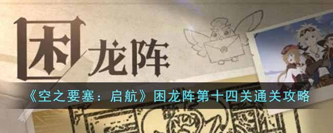 空之要塞启航困龙阵第十四关怎么过 空之要塞启航困龙阵第十四关通关攻略