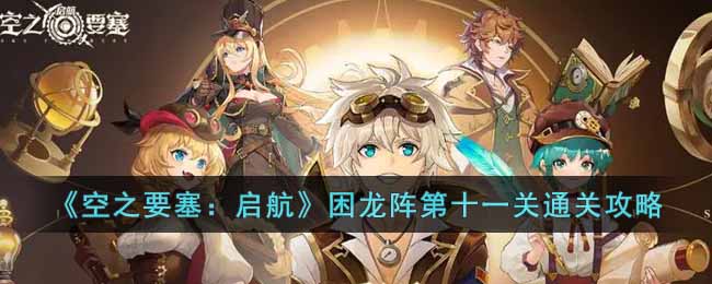 空之要塞启航困龙阵第十一关怎么过 空之要塞启航困龙阵第十一关通关攻略