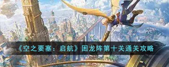 空之要塞启航困龙阵第十关怎么过 空之要塞启航困龙阵第十关通关攻略