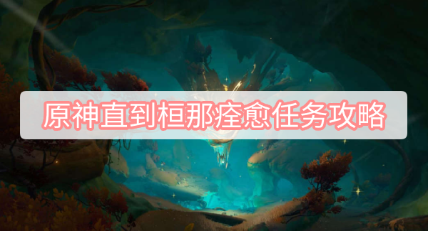 原神直到桓那痊愈任务攻略 原神须弥声望直到桓那痊愈任务图文攻略