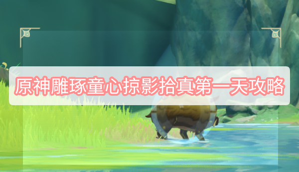 原神雕琢童心掠影拾真第一天攻略 原神3.0雕琢童心活动掠影拾真图文攻略
