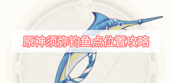 原神须弥钓鱼点位置攻略 原神3.0须弥钓鱼点位置鱼类图文攻略