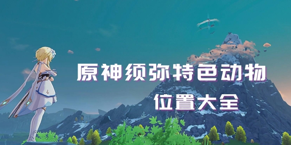 原神须弥特色动物有哪些 原神须弥特色动物位置大全
