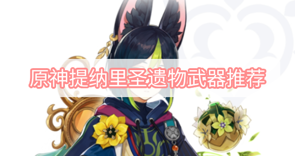 原神提纳里圣遗物武器推荐 原神3.0须弥提纳里圣遗物武器推荐