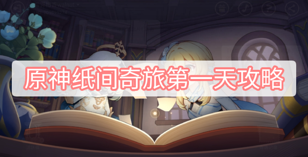 原神纸间奇旅第一天攻略 原神纸间奇旅活动第一天图文攻略