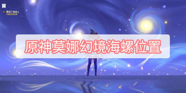 原神莫娜幻境海螺位置在哪里 原神莫娜幻境海螺位置