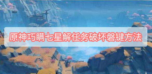 原神巧瞒七星解磐键任务怎么破坏磐键 原神巧瞒七星解磐键任务破坏磐键方法