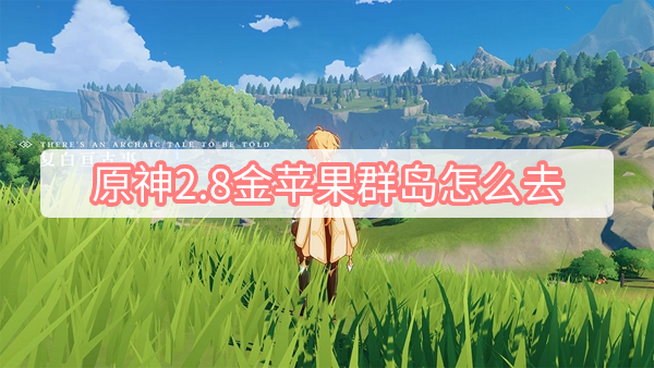 原神2.8金苹果群岛怎么去 原神2.8金苹果群岛怎么去攻略