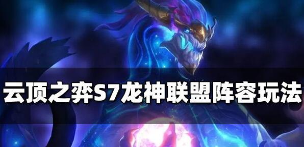 云顶之弈S7龙神联盟阵容怎么玩 云顶之弈S7龙神联盟阵容玩法推荐