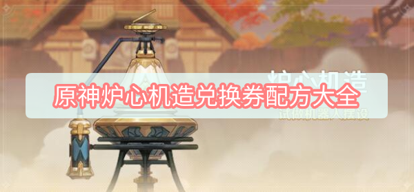 原神炉心机造兑换券配方有哪些 原神炉心机造兑换券配方大全