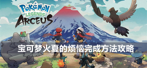 宝可梦传说阿尔宙斯一周目流程攻略火夏的烦恼 宝可梦传说火夏的烦恼完成方法攻略