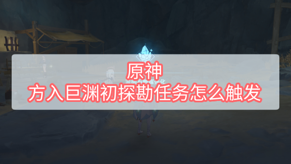 原神方入巨渊初探勘任务怎么触发 原神方入巨渊初探勘任务怎么触发