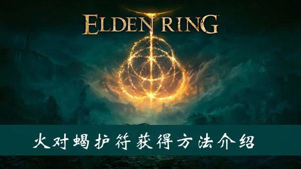 艾尔登法环火对蝎护符怎么获得 艾尔登法环火对蝎护符获得方法位置图文介绍