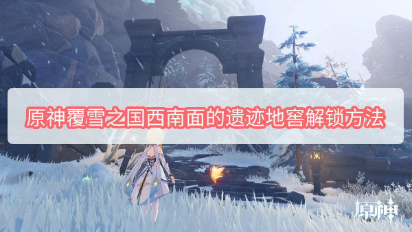 原神覆雪之国西南面的遗迹地窖怎么解锁 原神覆雪之国西南面的遗迹地窖解锁方法