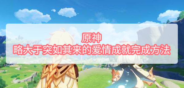 原神略大于突如其来的爱情成就怎么完成 原神略大于突如其来的爱情成就完成方法
