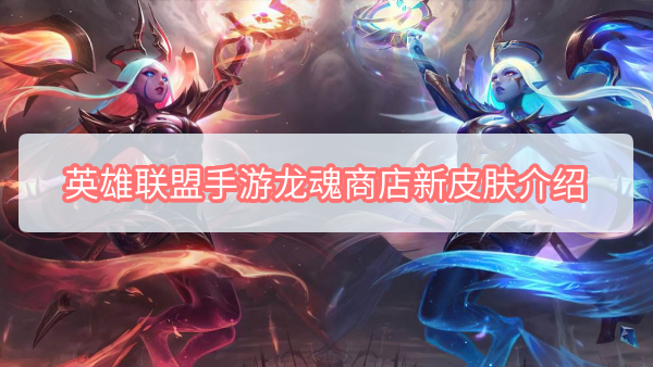 英雄联盟手游龙魂商店新皮肤是什么 英雄联盟手游全新皮肤介绍2022.6