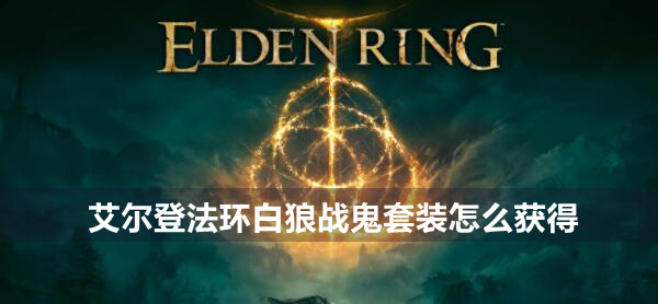 艾尔登法环白狼战鬼套装怎么获得 艾尔登法环白狼战鬼套装获得方法