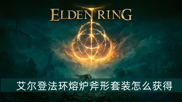 艾尔登法环熔炉斧形套装怎么获得 艾尔登法环熔炉斧形套装获得方法位置图文介绍