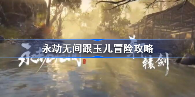 永劫无间跟玉儿冒险怎么做 永劫无间跟玉儿冒险攻略