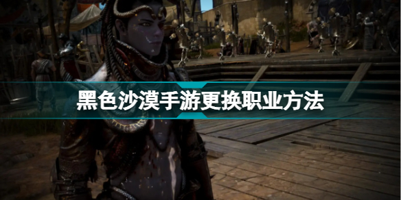 黑色沙漠手游怎么更换职业 黑色沙漠手游更换职业的方法