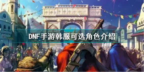 dnf手游韩服有哪些可选角色 dnf手游可选角色介绍