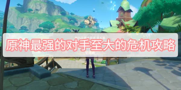 原神最强的对手至大的危机攻略 原神智巧灵蕈大竞逐最强的对手至大的危机图文攻略