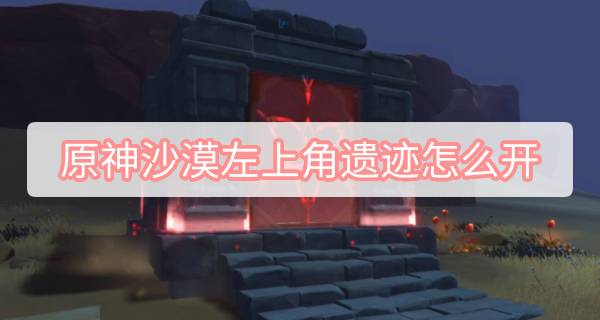原神沙漠左上角遗迹怎么开 原神3.1沙漠千驻的花园秘境开启方法图文攻略