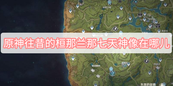 原神往昔的桓那兰那七天神像在哪儿 原神往昔的桓那兰那七天神像位置解锁方式攻略