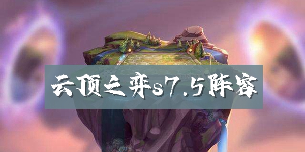 云顶之弈s7.5阵容有哪些 云顶之弈s7.5最强阵容推荐
