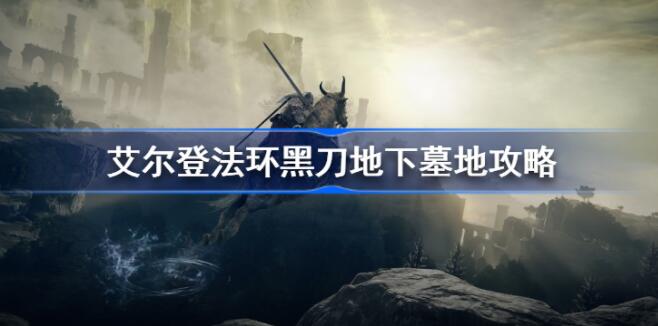 艾尔登法环黑刀地下墓地在哪 艾尔登法环黑刀地下墓地位置介绍