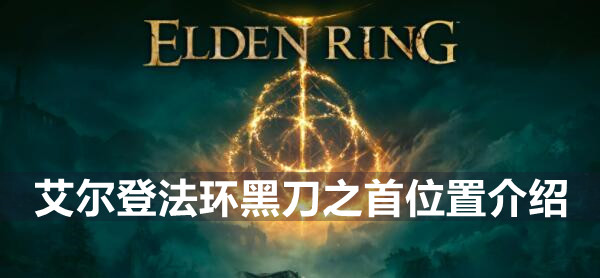 艾尔登法环黑刀之首在哪 艾尔登法环黑刀之首位置介绍