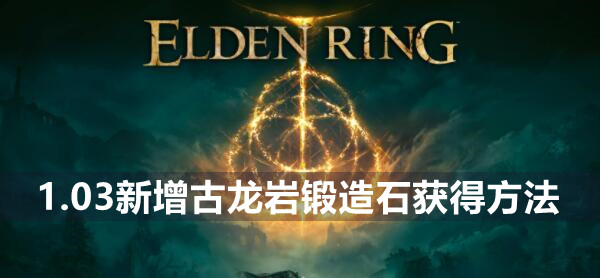 艾尔登法环1.03新增古龙岩锻造石怎么获得 艾尔登法环1.03新增古龙岩锻造石获得方法