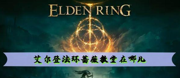 艾尔登法环蔷薇教堂在哪 艾尔登法环蔷薇教堂位置介绍