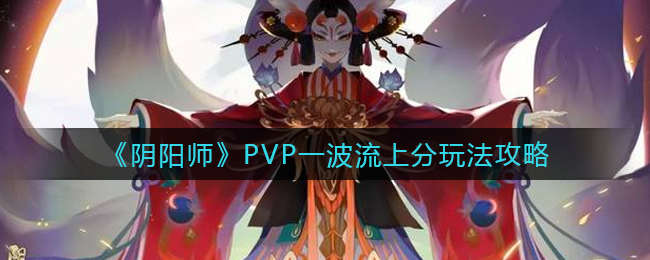 阴阳师PVP一波流上分怎么玩 阴阳师PVP一波流上分玩法攻略