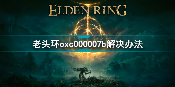 艾尔登法环oxc000007b怎么解决 艾尔登法环oxc000007b解决方法