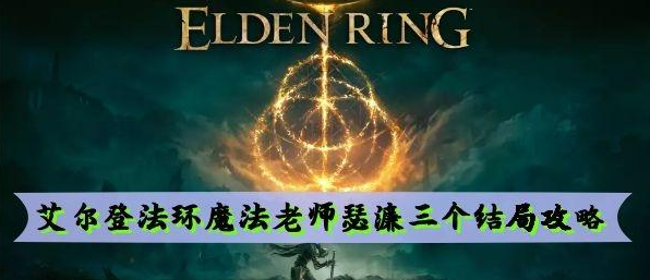 艾尔登法环魔法老师瑟濂三个结局是什么 艾尔登法环魔法老师瑟濂三个结局介绍