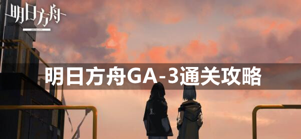 明日方舟GA-3怎么过 明日方舟GA-3通关攻略