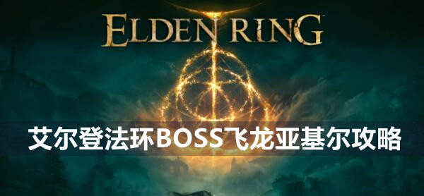 艾尔登法环BOSS飞龙亚基尔攻略 艾尔登法环飞龙亚基尔介绍远程近战打法策略
