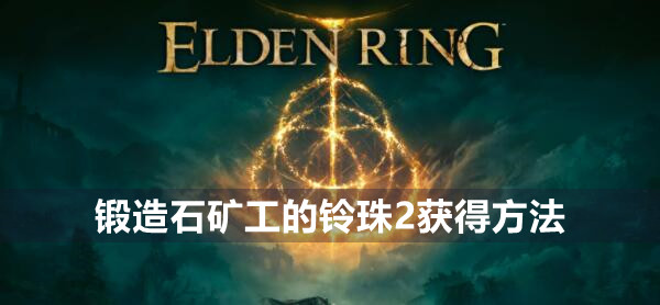 艾尔登法环锻造石矿工的铃珠2在哪 艾尔登法环锻造石矿工的铃珠2获得位置介绍