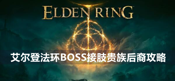 艾尔登法环BOSS接肢贵族后裔攻略 艾尔登法环接肢贵族后裔位置打法策略