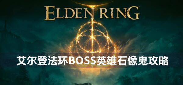 艾尔登法环BOSS英雄石像鬼攻略 艾尔登法环英雄石像鬼位置打法策略