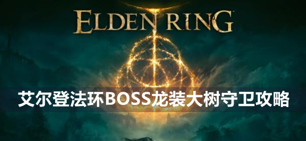 艾尔登法环BOSS龙装大树守卫攻略 艾尔登法环龙装大树守卫位置打法策略